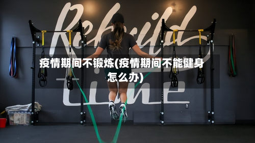 疫情期间不锻炼(疫情期间不能健身怎么办)