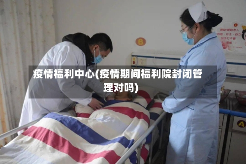 疫情福利中心(疫情期间福利院封闭管理对吗)