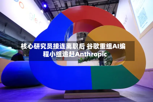 核心研究员接连离职后 谷歌重组AI编程小组追赶Anthropic