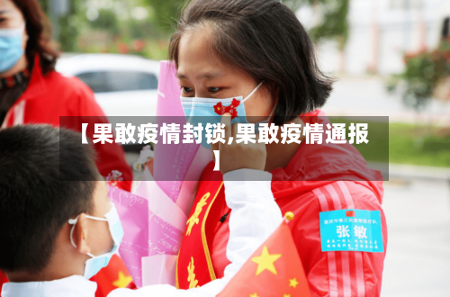 【果敢疫情封锁,果敢疫情通报】