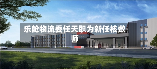 乐舱物流委任天职为新任核数师-第2张图片