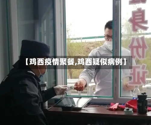【鸡西疫情聚餐,鸡西疑似病例】