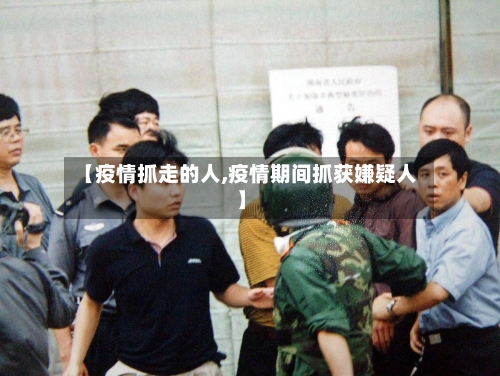 【疫情抓走的人,疫情期间抓获嫌疑人】-第3张图片
