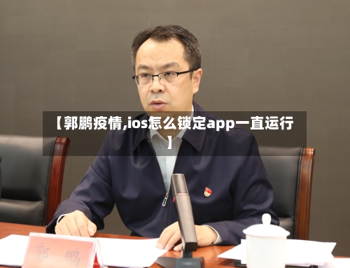 【郭鹏疫情,ios怎么锁定app一直运行】-第2张图片