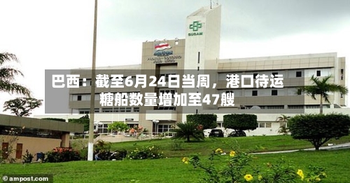 巴西：截至6月24日当周	，港口待运糖船数量增加至47艘-第2张图片