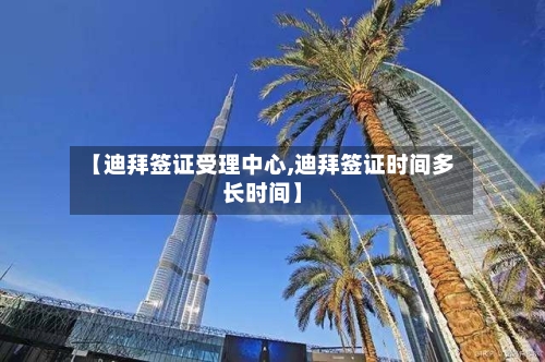 【迪拜签证受理中心,迪拜签证时间多长时间】-第2张图片