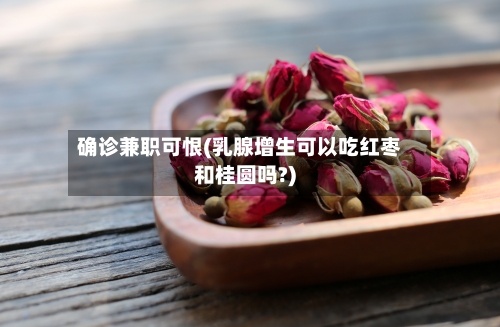 确诊兼职可恨(乳腺增生可以吃红枣和桂圆吗?)-第2张图片