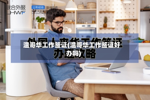 温哥华工作签证(温哥华工作签证好办吗)