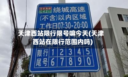 天津西站限行限号嘛今天(天津西站在限行范围内吗)
