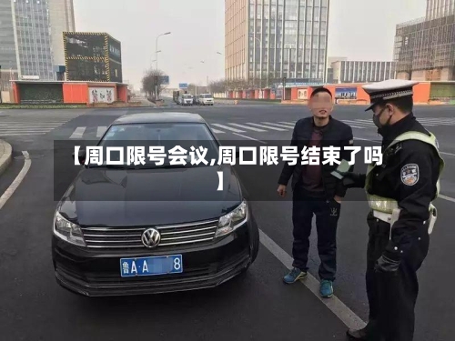 【周口限号会议,周口限号结束了吗】