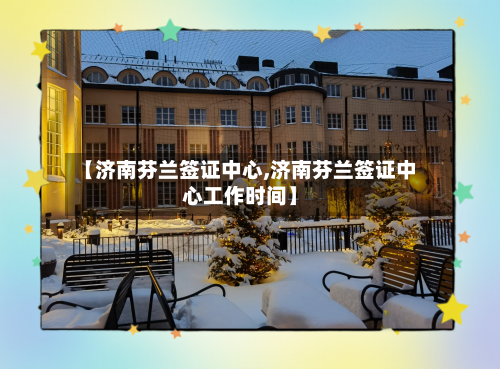 【济南芬兰签证中心,济南芬兰签证中心工作时间】