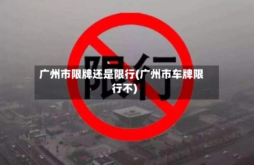 广州市限牌还是限行(广州市车牌限行不)