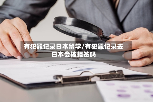 有犯罪记录日本留学/有犯罪记录去日本会被拒签吗