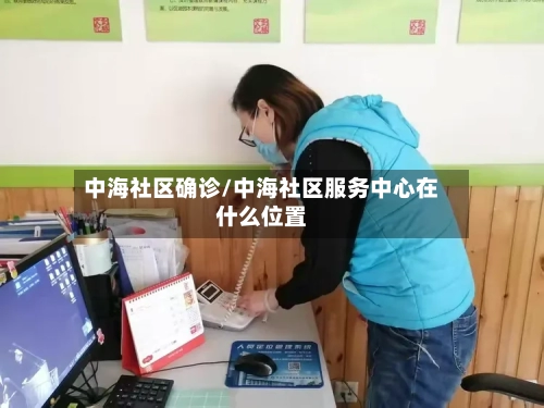 中海社区确诊/中海社区服务中心在什么位置-第2张图片