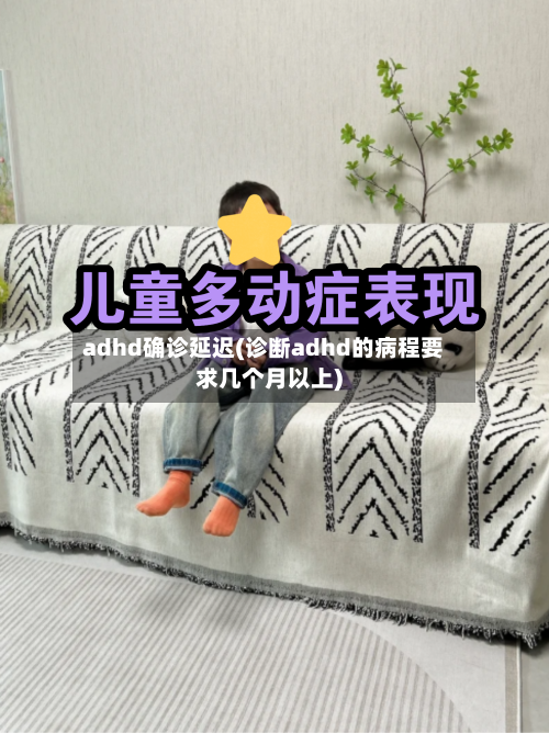 adhd确诊延迟(诊断adhd的病程要求几个月以上)-第2张图片