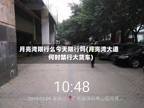 月亮湾限行么今天限行吗(月亮湾大道何时禁行大货车)