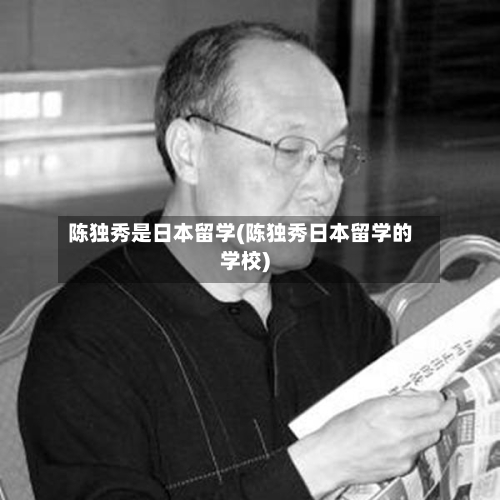 陈独秀是日本留学(陈独秀日本留学的学校)