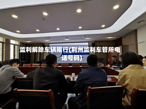 监利解除车辆限行(荆州监利车管所电话号码)