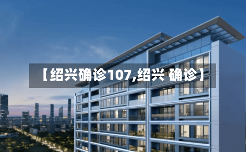 【绍兴确诊107,绍兴 确诊】-第3张图片
